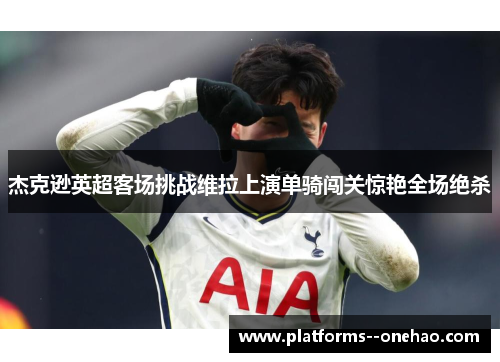 杰克逊英超客场挑战维拉上演单骑闯关惊艳全场绝杀 杰克逊英超客场挑战维拉上演单骑闯关惊艳全场绝杀
