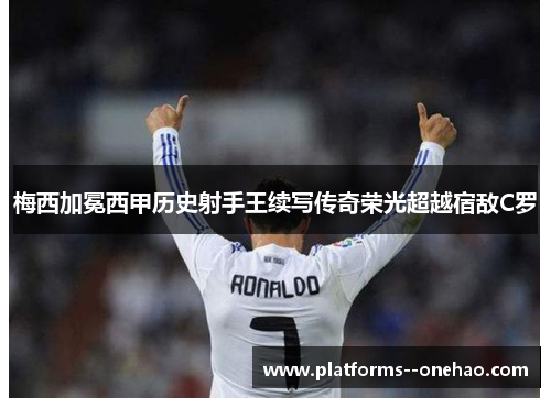 梅西加冕西甲历史射手王续写传奇荣光超越宿敌C罗 梅西加冕西甲历史射手王续写传奇荣光超越宿敌C罗