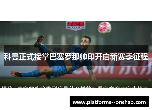 科曼正式接掌巴塞罗那帅印开启新赛季征程