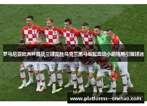 罗马尼亚欧洲杯首战三球完胜乌克兰黑马崛起震动小组格局引爆球迷 罗马尼亚欧洲杯首战三球完胜乌克兰黑马崛起震动小组格局引爆球迷
