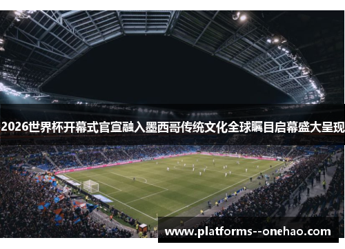 2026世界杯开幕式官宣融入墨西哥传统文化全球瞩目启幕盛大呈现