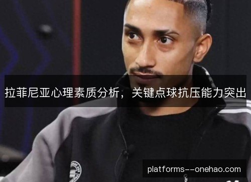 拉菲尼亚心理素质分析,关键点球抗压能力突出 拉菲尼亚心理素质分析,关键点球抗压能力突出