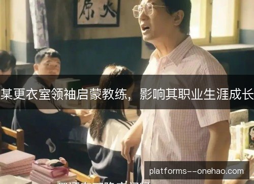 某更衣室领袖启蒙教练,影响其职业生涯成长 某更衣室领袖启蒙教练,影响其职业生涯成长
