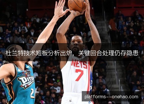 杜兰特技术短板分析出炉，关键回合处理仍存隐患