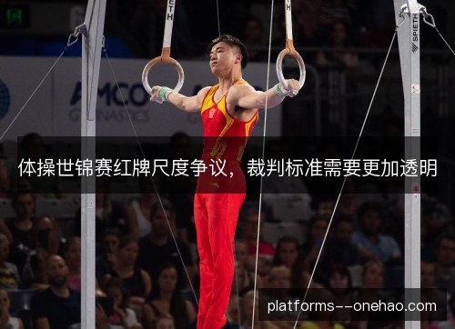 体操世锦赛红牌尺度争议，裁判标准需要更加透明